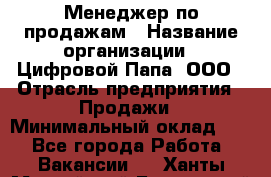 Менеджер по продажам › Название организации ­ Цифровой Папа, ООО › Отрасль предприятия ­ Продажи › Минимальный оклад ­ 1 - Все города Работа » Вакансии   . Ханты-Мансийский,Белоярский г.